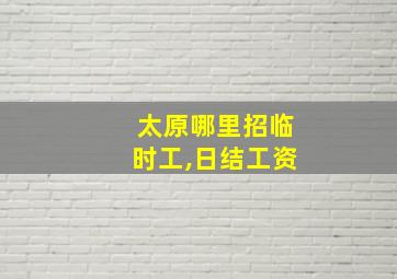 太原哪里招临时工,日结工资