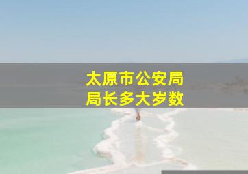 太原市公安局局长多大岁数