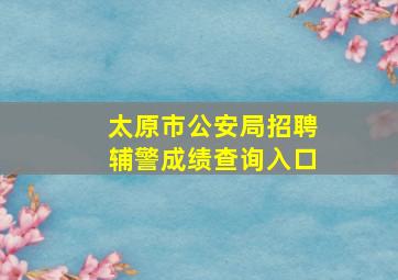 太原市公安局招聘辅警成绩查询入口