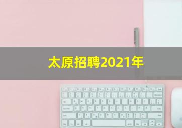 太原招聘2021年