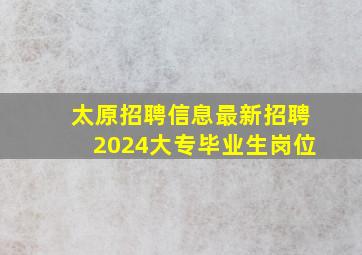 太原招聘信息最新招聘2024大专毕业生岗位