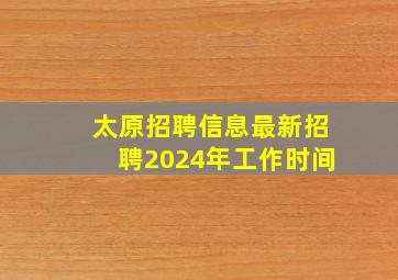 太原招聘信息最新招聘2024年工作时间