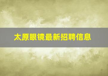 太原眼镜最新招聘信息