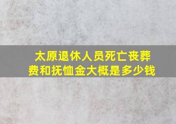 太原退休人员死亡丧葬费和抚恤金大概是多少钱