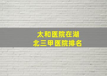 太和医院在湖北三甲医院排名