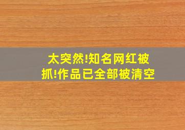 太突然!知名网红被抓!作品已全部被清空