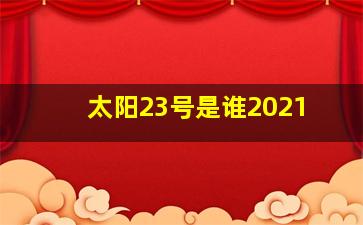 太阳23号是谁2021