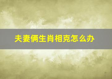 夫妻俩生肖相克怎么办