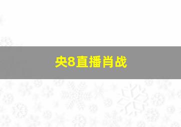 央8直播肖战