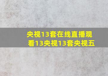 央视13套在线直播观看13央视13套央视五