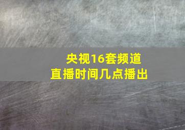 央视16套频道直播时间几点播出