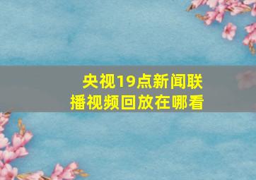 央视19点新闻联播视频回放在哪看