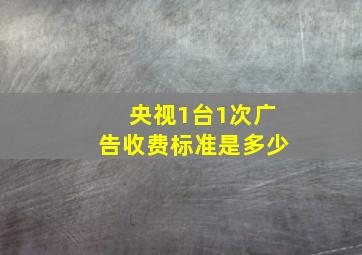 央视1台1次广告收费标准是多少