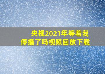 央视2021年等着我停播了吗视频回放下载