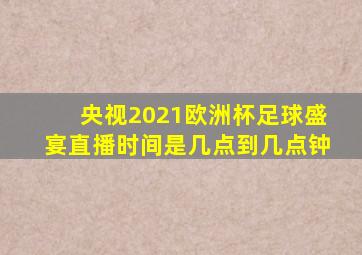 央视2021欧洲杯足球盛宴直播时间是几点到几点钟