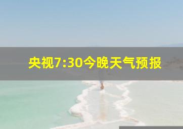 央视7:30今晚天气预报