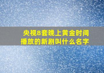 央视8套晚上黄金时间播放的新剧叫什么名字