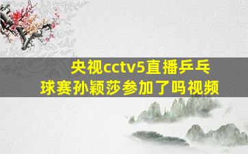 央视cctv5直播乒乓球赛孙颖莎参加了吗视频