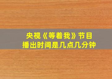 央视《等着我》节目播出时间是几点几分钟