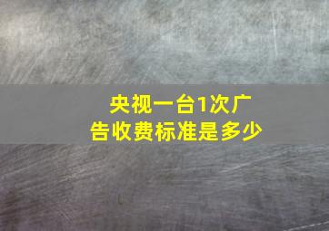 央视一台1次广告收费标准是多少