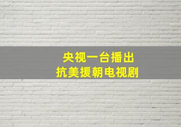 央视一台播出抗美援朝电视剧