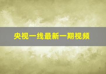 央视一线最新一期视频