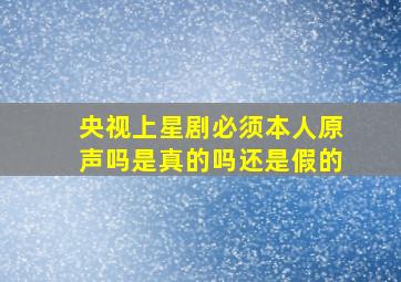 央视上星剧必须本人原声吗是真的吗还是假的