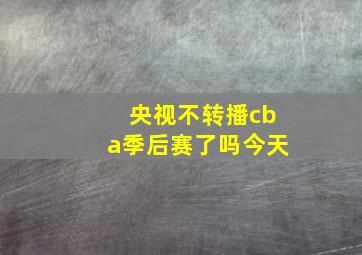 央视不转播cba季后赛了吗今天