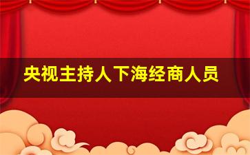 央视主持人下海经商人员