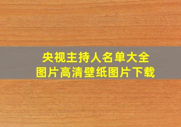 央视主持人名单大全图片高清壁纸图片下载