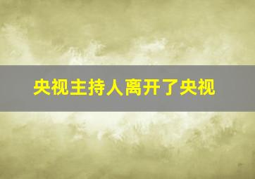 央视主持人离开了央视