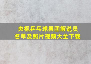 央视乒乓球男团解说员名单及照片视频大全下载