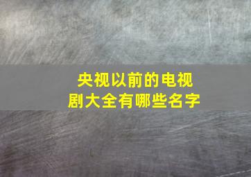 央视以前的电视剧大全有哪些名字