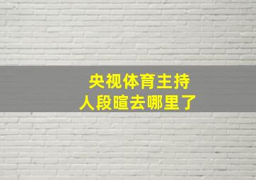 央视体育主持人段暄去哪里了