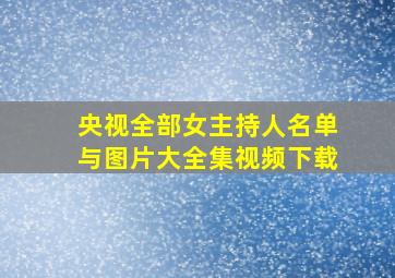 央视全部女主持人名单与图片大全集视频下载