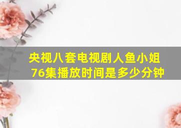 央视八套电视剧人鱼小姐76集播放时间是多少分钟