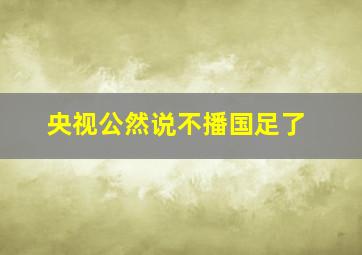 央视公然说不播国足了