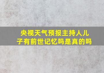 央视天气预报主持人儿子有前世记忆吗是真的吗