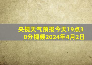 央视天气预报今天19点30分视频2024年4月2日