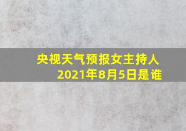 央视天气预报女主持人2021年8月5日是谁