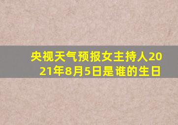 央视天气预报女主持人2021年8月5日是谁的生日