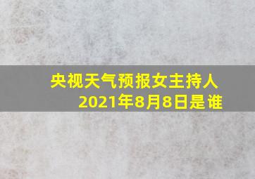 央视天气预报女主持人2021年8月8日是谁