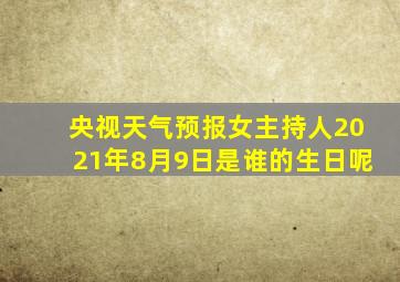 央视天气预报女主持人2021年8月9日是谁的生日呢