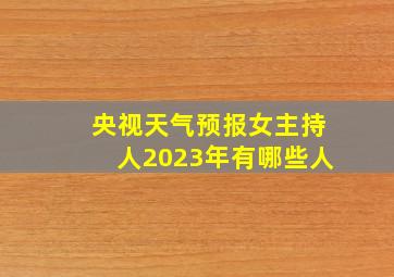 央视天气预报女主持人2023年有哪些人