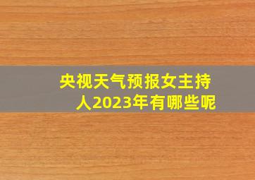 央视天气预报女主持人2023年有哪些呢