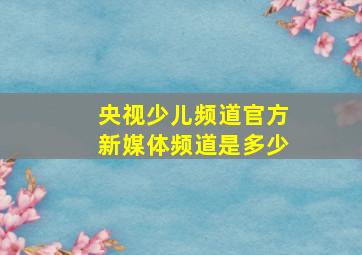 央视少儿频道官方新媒体频道是多少