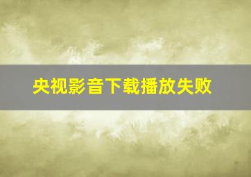 央视影音下载播放失败