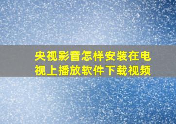 央视影音怎样安装在电视上播放软件下载视频