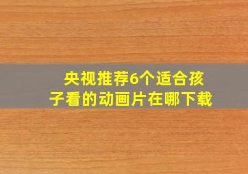 央视推荐6个适合孩子看的动画片在哪下载