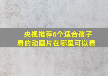 央视推荐6个适合孩子看的动画片在哪里可以看